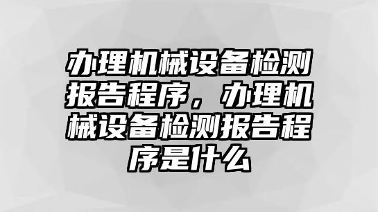 辦理機械設(shè)備檢測報告程序，辦理機械設(shè)備檢測報告程序是什么