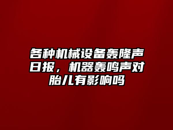 各種機械設(shè)備轟隆聲日報，機器轟鳴聲對胎兒有影響嗎