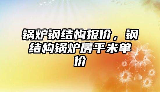 鍋爐鋼結構報價，鋼結構鍋爐房平米單價