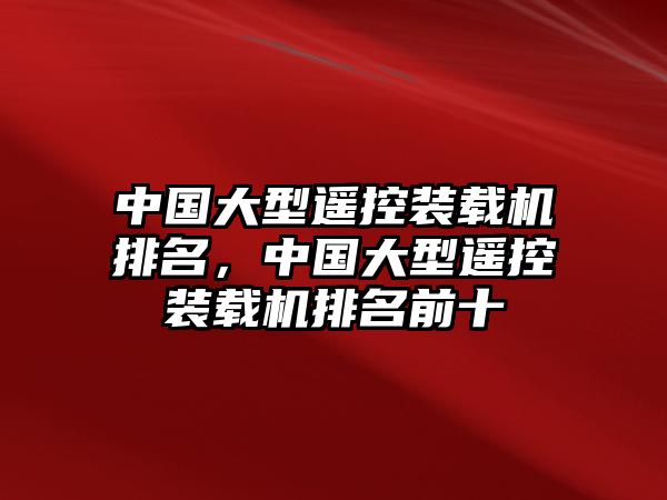 中國大型遙控裝載機(jī)排名，中國大型遙控裝載機(jī)排名前十