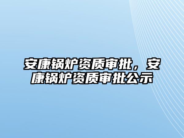 安康鍋爐資質(zhì)審批，安康鍋爐資質(zhì)審批公示