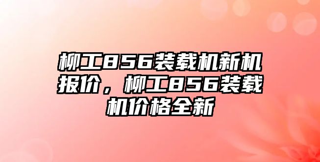 柳工856裝載機(jī)新機(jī)報(bào)價(jià)，柳工856裝載機(jī)價(jià)格全新