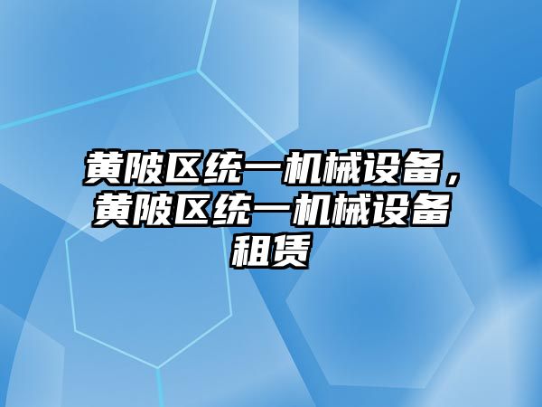 黃陂區(qū)統(tǒng)一機(jī)械設(shè)備，黃陂區(qū)統(tǒng)一機(jī)械設(shè)備租賃