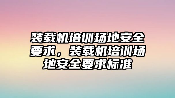 裝載機培訓(xùn)場地安全要求，裝載機培訓(xùn)場地安全要求標(biāo)準(zhǔn)