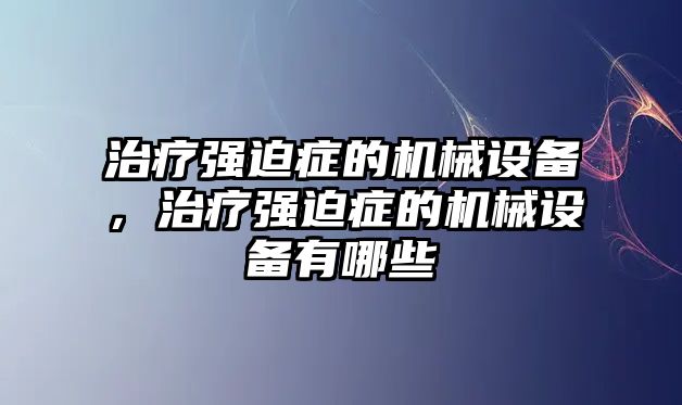 治療強(qiáng)迫癥的機(jī)械設(shè)備，治療強(qiáng)迫癥的機(jī)械設(shè)備有哪些