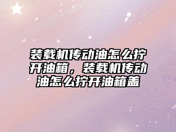 裝載機傳動油怎么擰開油箱，裝載機傳動油怎么擰開油箱蓋