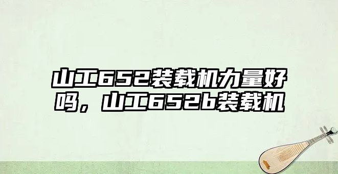 山工652裝載機力量好嗎，山工652b裝載機