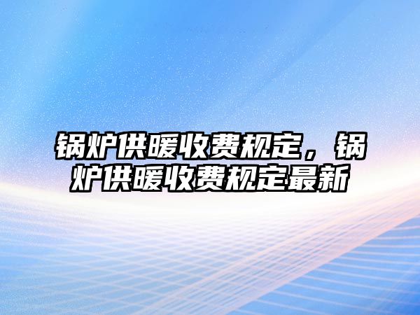 鍋爐供暖收費規(guī)定，鍋爐供暖收費規(guī)定最新