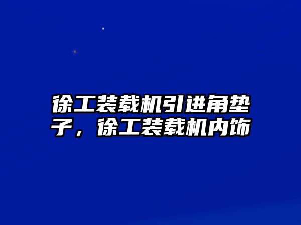 徐工裝載機(jī)引進(jìn)角墊子，徐工裝載機(jī)內(nèi)飾