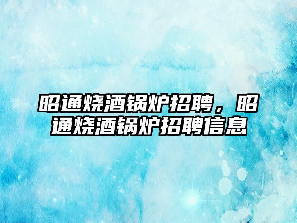 昭通燒酒鍋爐招聘，昭通燒酒鍋爐招聘信息