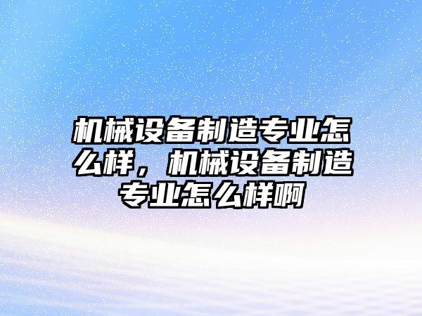 機(jī)械設(shè)備制造專(zhuān)業(yè)怎么樣，機(jī)械設(shè)備制造專(zhuān)業(yè)怎么樣啊