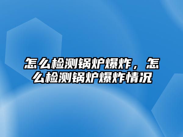 怎么檢測鍋爐爆炸，怎么檢測鍋爐爆炸情況