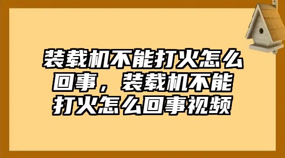 裝載機(jī)不能打火怎么回事，裝載機(jī)不能打火怎么回事視頻