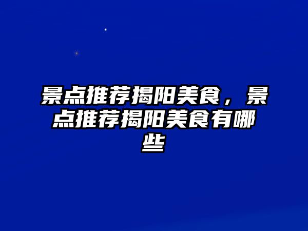 景點(diǎn)推薦揭陽(yáng)美食，景點(diǎn)推薦揭陽(yáng)美食有哪些