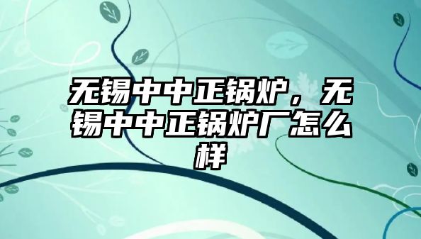 無錫中中正鍋爐，無錫中中正鍋爐廠怎么樣