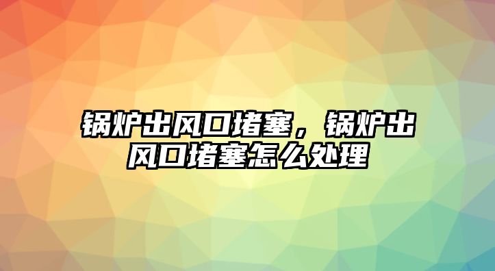 鍋爐出風(fēng)口堵塞，鍋爐出風(fēng)口堵塞怎么處理