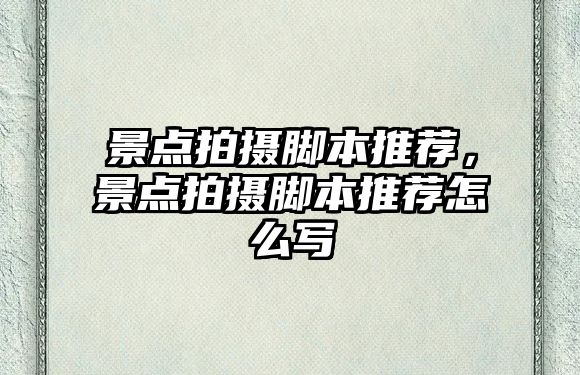 景點(diǎn)拍攝腳本推薦，景點(diǎn)拍攝腳本推薦怎么寫(xiě)