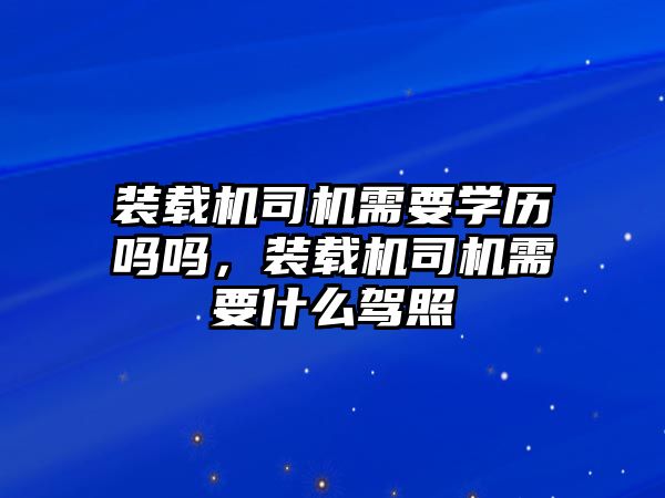 裝載機(jī)司機(jī)需要學(xué)歷嗎嗎，裝載機(jī)司機(jī)需要什么駕照