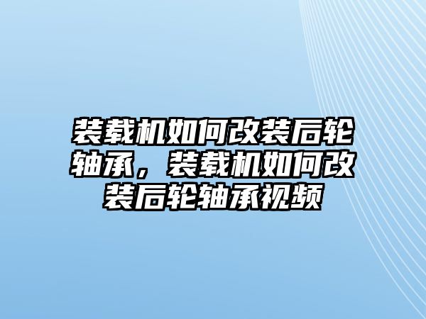 裝載機(jī)如何改裝后輪軸承，裝載機(jī)如何改裝后輪軸承視頻