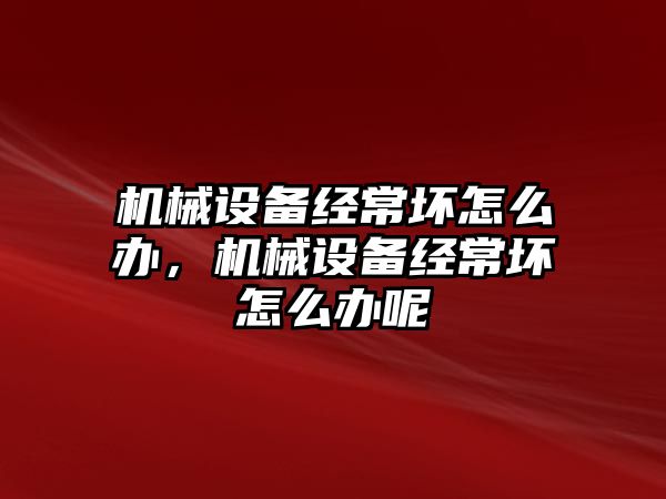 機械設(shè)備經(jīng)常壞怎么辦，機械設(shè)備經(jīng)常壞怎么辦呢