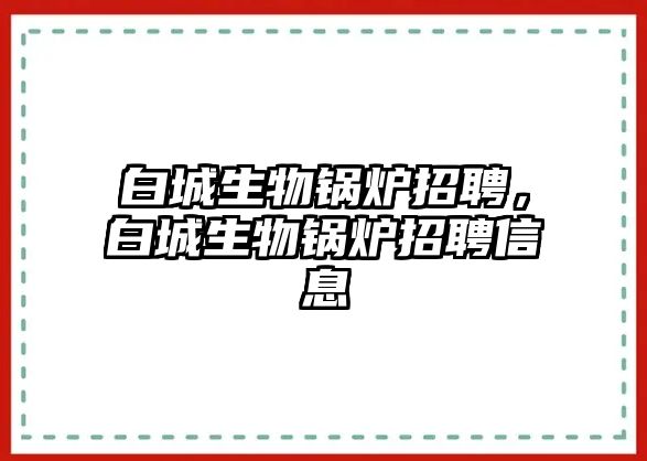 白城生物鍋爐招聘，白城生物鍋爐招聘信息