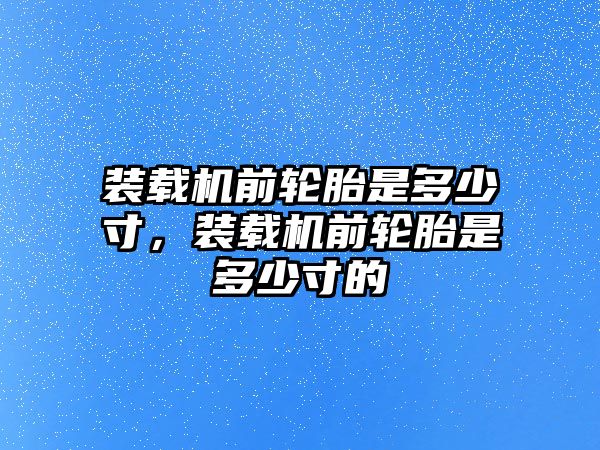 裝載機前輪胎是多少寸，裝載機前輪胎是多少寸的