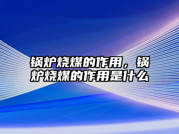 鍋爐燒煤的作用，鍋爐燒煤的作用是什么