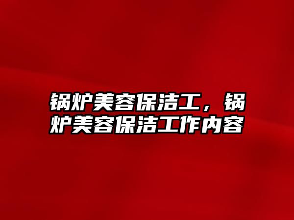 鍋爐美容保潔工，鍋爐美容保潔工作內(nèi)容