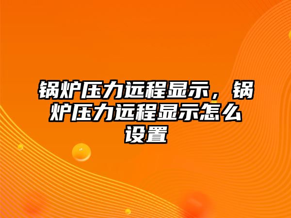 鍋爐壓力遠(yuǎn)程顯示，鍋爐壓力遠(yuǎn)程顯示怎么設(shè)置