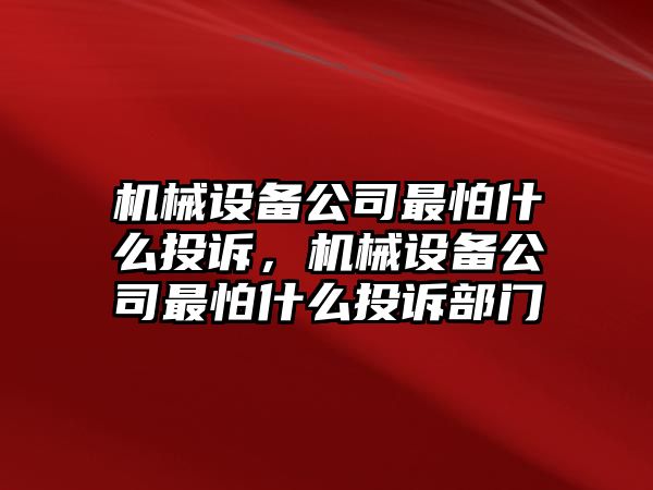 機械設備公司最怕什么投訴，機械設備公司最怕什么投訴部門