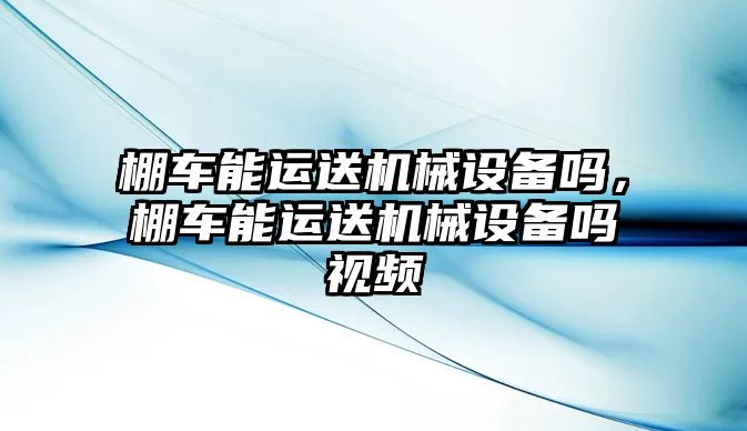 棚車能運送機械設(shè)備嗎，棚車能運送機械設(shè)備嗎視頻