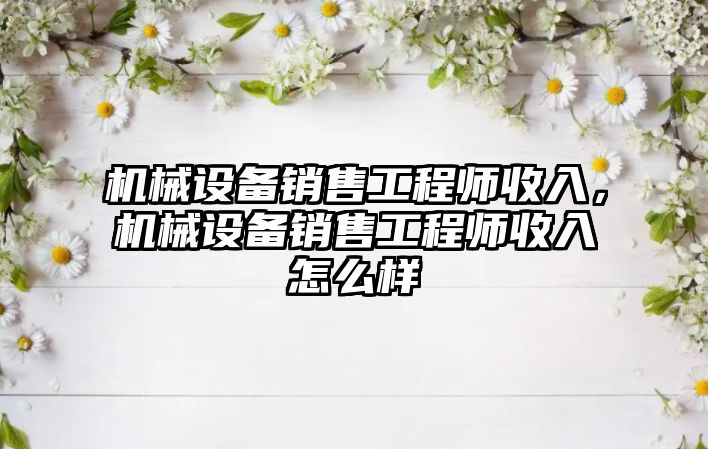 機械設備銷售工程師收入，機械設備銷售工程師收入怎么樣