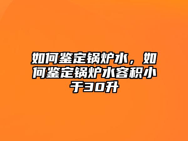 如何鑒定鍋爐水，如何鑒定鍋爐水容積小于30升