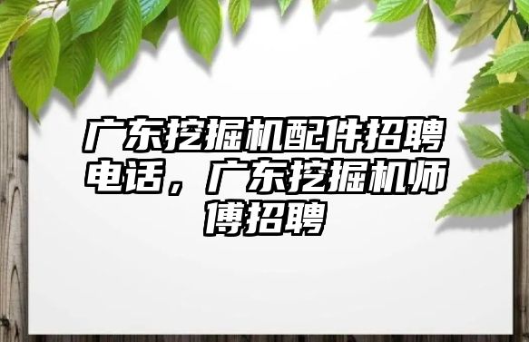 廣東挖掘機配件招聘電話，廣東挖掘機師傅招聘