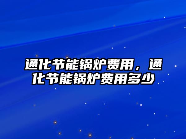 通化節(jié)能鍋爐費(fèi)用，通化節(jié)能鍋爐費(fèi)用多少