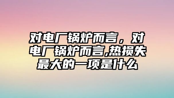 對電廠鍋爐而言，對電廠鍋爐而言,熱損失最大的一項是什么