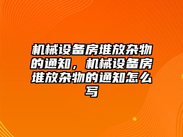 機(jī)械設(shè)備房堆放雜物的通知，機(jī)械設(shè)備房堆放雜物的通知怎么寫(xiě)