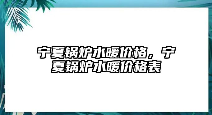 寧夏鍋爐水暖價格，寧夏鍋爐水暖價格表