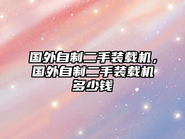 國(guó)外自制二手裝載機(jī)，國(guó)外自制二手裝載機(jī)多少錢