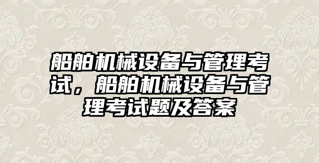 船舶機械設備與管理考試，船舶機械設備與管理考試題及答案