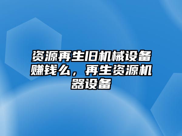 資源再生舊機械設(shè)備賺錢么，再生資源機器設(shè)備