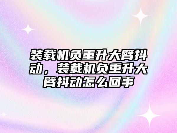 裝載機負重升大臂抖動，裝載機負重升大臂抖動怎么回事