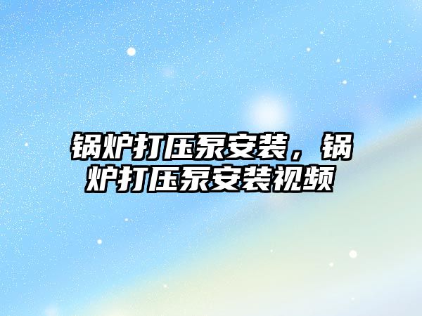 鍋爐打壓泵安裝，鍋爐打壓泵安裝視頻