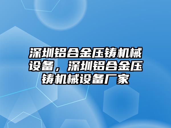 深圳鋁合金壓鑄機(jī)械設(shè)備，深圳鋁合金壓鑄機(jī)械設(shè)備廠家