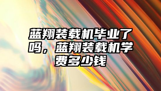 藍翔裝載機畢業(yè)了嗎，藍翔裝載機學費多少錢