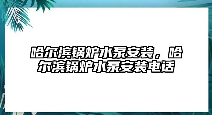 哈爾濱鍋爐水泵安裝，哈爾濱鍋爐水泵安裝電話