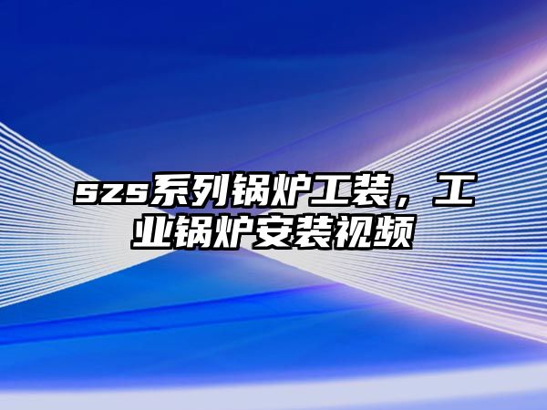 szs系列鍋爐工裝，工業(yè)鍋爐安裝視頻