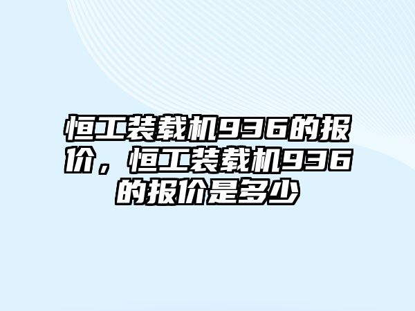 恒工裝載機(jī)936的報價，恒工裝載機(jī)936的報價是多少