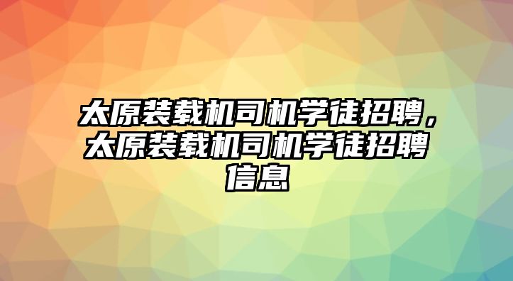 太原裝載機司機學(xué)徒招聘，太原裝載機司機學(xué)徒招聘信息