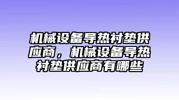 機械設(shè)備導(dǎo)熱襯墊供應(yīng)商，機械設(shè)備導(dǎo)熱襯墊供應(yīng)商有哪些